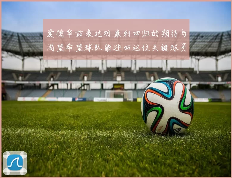 爱德华兹表达对康利回归的期待与渴望希望球队能迎回这位关键球员