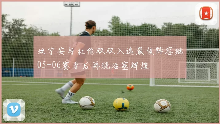 坎宁安与杜伦双双入选最佳阵容继05-06赛季后再现活塞辉煌