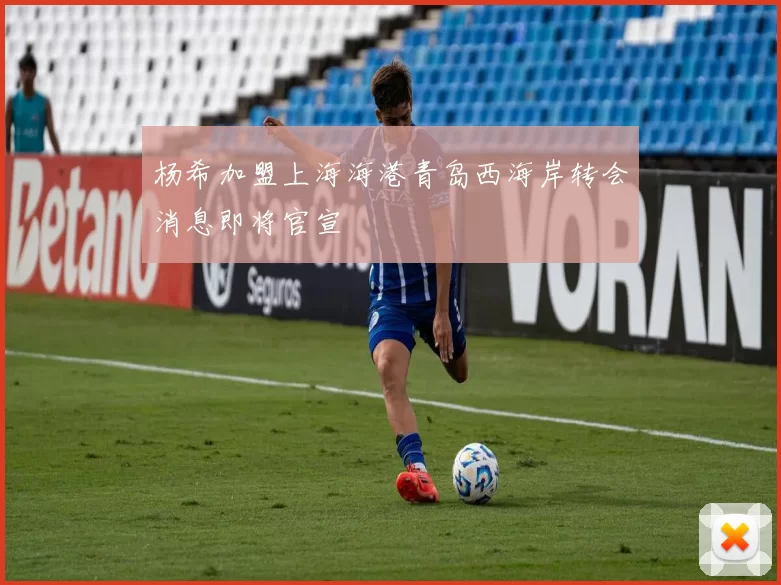 杨希加盟上海海港青岛西海岸转会消息即将官宣