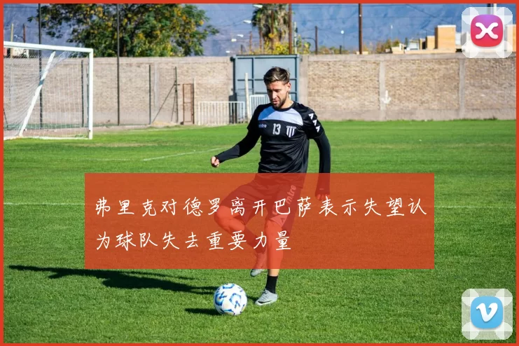 弗里克对德罗离开巴萨表示失望认为球队失去重要力量