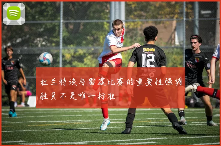 杜兰特谈与雷霆比赛的重要性强调胜负不是唯一标准