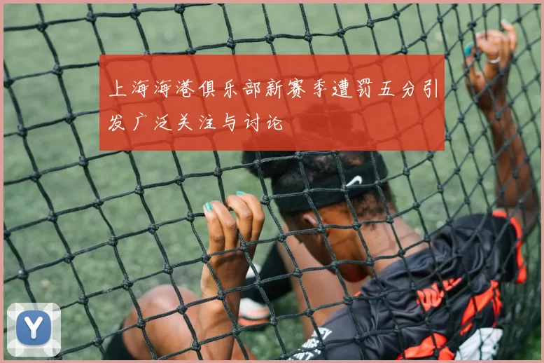 上海海港俱乐部新赛季遭罚五分引发广泛关注与讨论