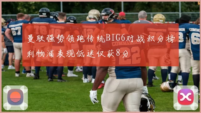曼联强势领跑传统BIG6对战积分榜利物浦表现低迷仅获8分