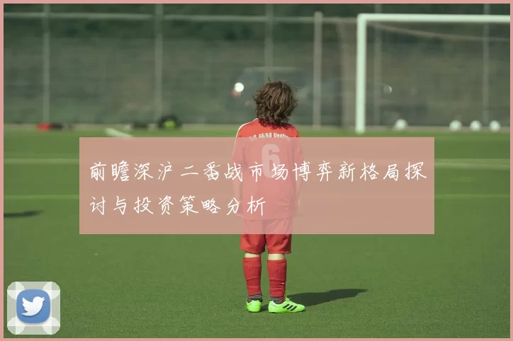 前瞻深沪二番战市场博弈新格局探讨与投资策略分析