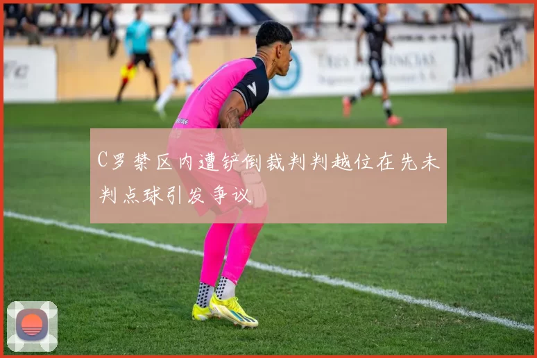 C罗禁区内遭铲倒裁判判越位在先未判点球引发争议