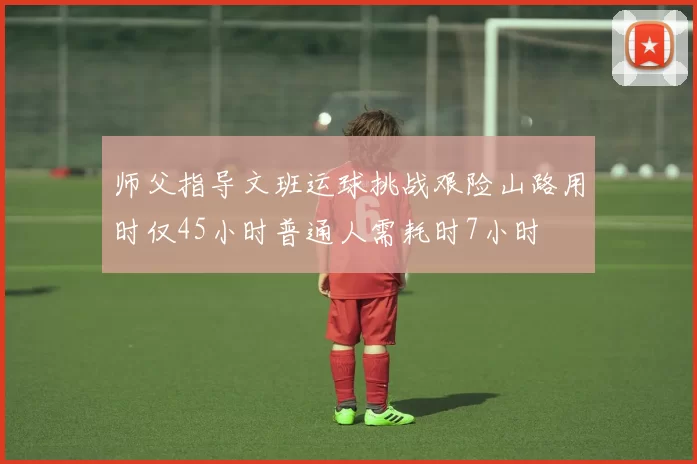 师父指导文班运球挑战艰险山路用时仅45小时普通人需耗时7小时